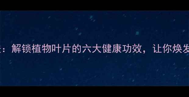 图片 树叶养生法：解锁植物叶片的六大健康功效，让你焕发年轻活力1