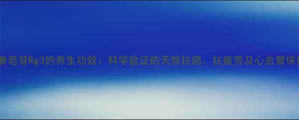 图片 核心人参皂苷Rg3的养生功效：科学验证的天然抗癌、抗疲劳及心血管保护作用2