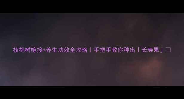 图片 核桃树嫁接+养生功效全攻略｜手把手教你种出「长寿果」🌱