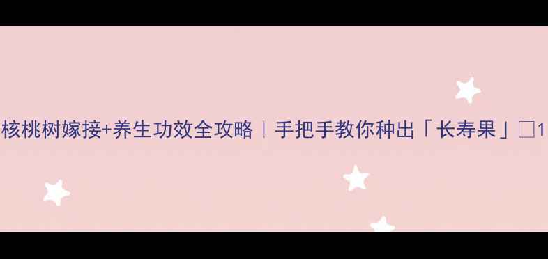 图片 核桃树嫁接+养生功效全攻略｜手把手教你种出「长寿果」🌱1