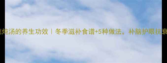 图片 核桃炖汤的养生功效｜冬季滋补食谱+5种做法，补脑护眼抗衰老1