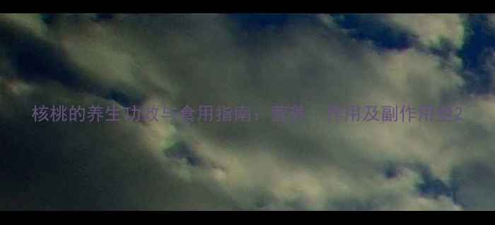 图片 核桃的养生功效与食用指南：营养、作用及副作用全2