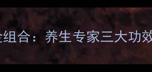 图片 核桃花生红枣黄金组合：养生专家三大功效与四季食补秘方1