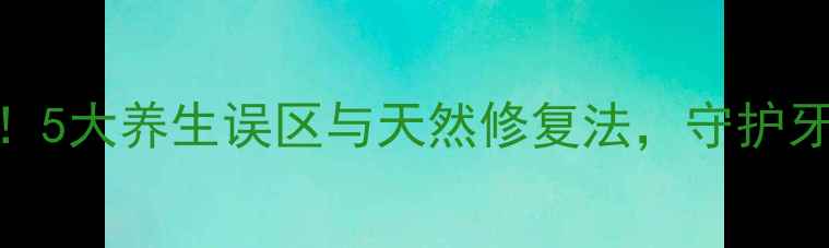 图片 根管治疗后必看！5大养生误区与天然修复法，守护牙齿健康不踩雷🌿