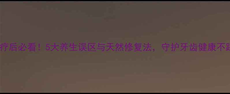 图片 根管治疗后必看！5大养生误区与天然修复法，守护牙齿健康不踩雷🌿1