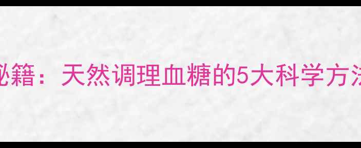 图片 格列美脲的养生秘籍：天然调理血糖的5大科学方法与日常注意事项