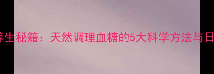 图片 格列美脲的养生秘籍：天然调理血糖的5大科学方法与日常注意事项1