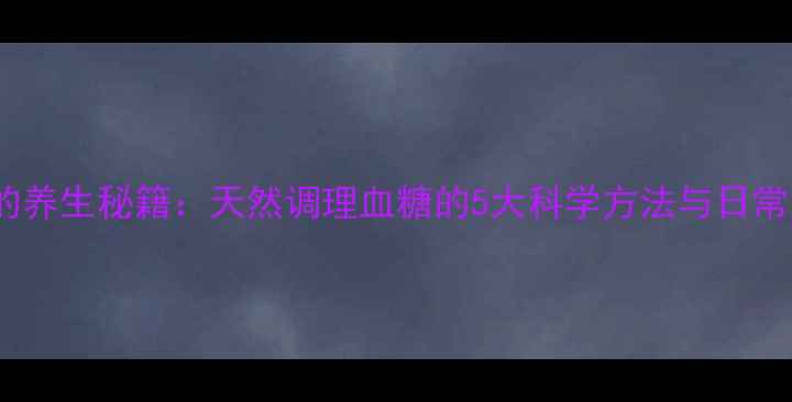 图片 格列美脲的养生秘籍：天然调理血糖的5大科学方法与日常注意事项2