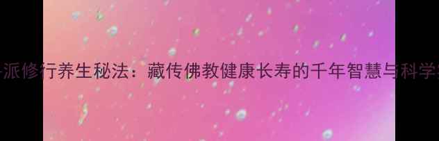 图片 格鲁派修行养生秘法：藏传佛教健康长寿的千年智慧与科学实践