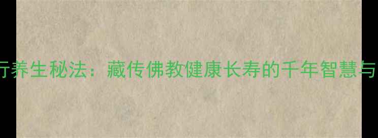 图片 格鲁派修行养生秘法：藏传佛教健康长寿的千年智慧与科学实践1