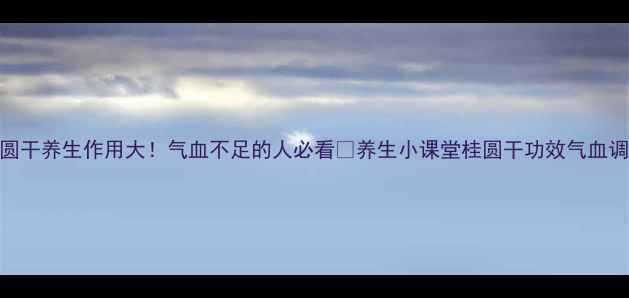 图片 桂圆干养生作用大！气血不足的人必看✨养生小课堂桂圆干功效气血调理