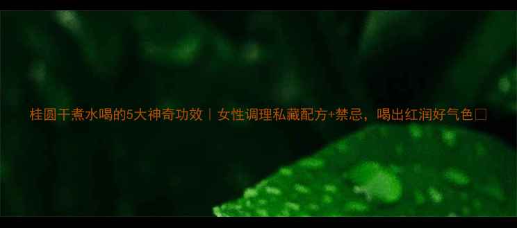 图片 桂圆干煮水喝的5大神奇功效｜女性调理私藏配方+禁忌，喝出红润好气色✨