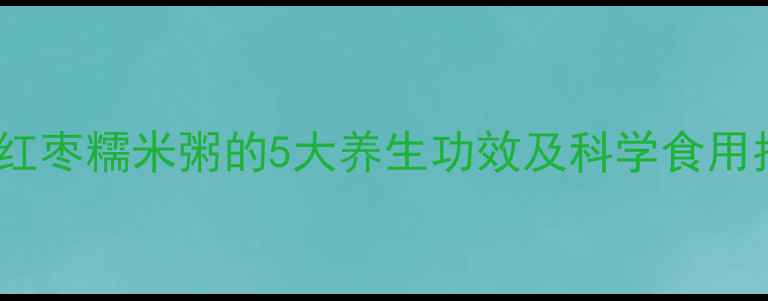 图片 桂圆红枣糯米粥的5大养生功效及科学食用指南1