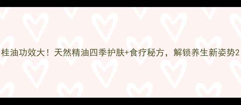 图片 桂油功效大！天然精油四季护肤+食疗秘方，解锁养生新姿势2