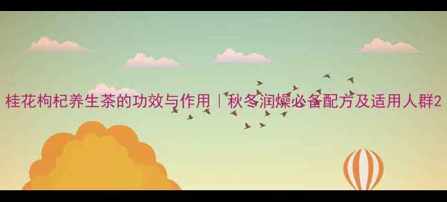 图片 桂花枸杞养生茶的功效与作用｜秋冬润燥必备配方及适用人群2