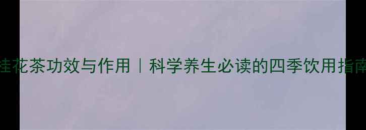 图片 桂花茶功效与作用｜科学养生必读的四季饮用指南