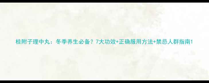 图片 桂附子理中丸：冬季养生必备？7大功效+正确服用方法+禁忌人群指南1