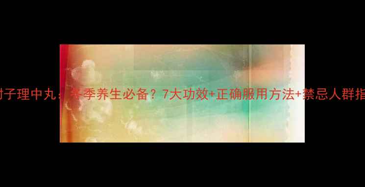 图片 桂附子理中丸：冬季养生必备？7大功效+正确服用方法+禁忌人群指南2
