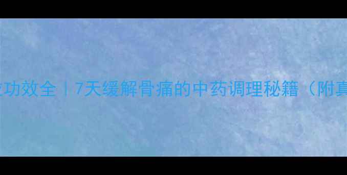 图片 桂骨痛颗粒功效全｜7天缓解骨痛的中药调理秘籍（附真实案例）2