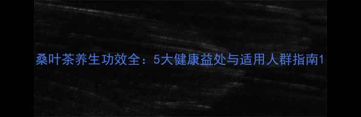 图片 桑叶茶养生功效全：5大健康益处与适用人群指南1