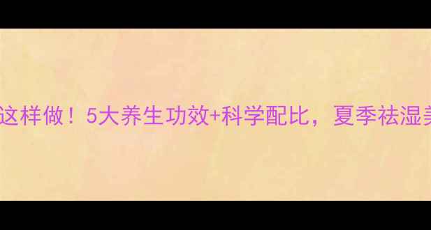 图片 桑叶薏米水这样做！5大养生功效+科学配比，夏季祛湿美白全攻略1