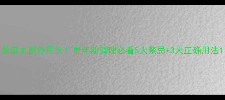 图片 桑麻丸副作用大！更年期调理必看5大禁忌+3大正确用法1