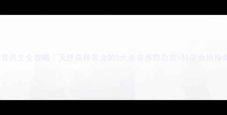 图片 桦树茸养生全攻略｜天然森林黄金的5大美容养颜功效+科学食用指南🌿2
