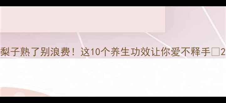 图片 梨子熟了别浪费！这10个养生功效让你爱不释手🍐2