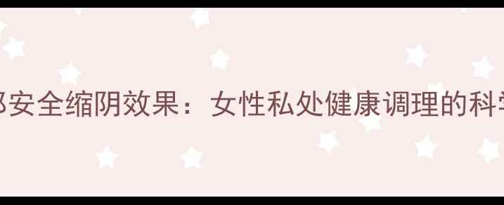 图片 棒女郎安全缩阴效果：女性私处健康调理的科学指南
