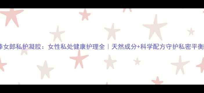 图片 棒女郎私护凝胶：女性私处健康护理全｜天然成分+科学配方守护私密平衡2