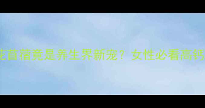 图片 植物蛋白天花板！紫花苜蓿竟是养生界新宠？女性必看高钙高蛋白食谱大公开🌱1