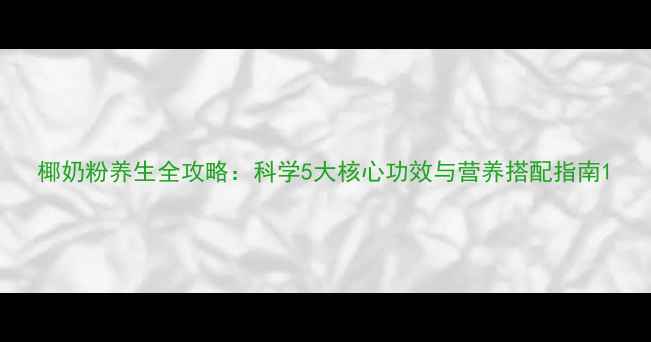 图片 椰奶粉养生全攻略：科学5大核心功效与营养搭配指南1