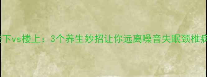 图片 楼下vs楼上：3个养生妙招让你远离噪音失眠颈椎病1