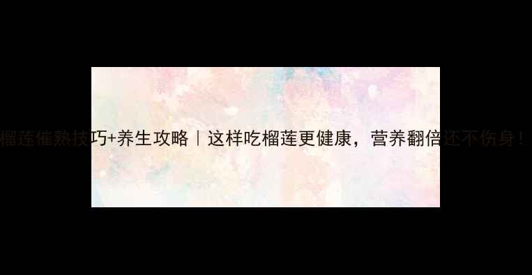 图片 榴莲催熟技巧+养生攻略｜这样吃榴莲更健康，营养翻倍还不伤身！