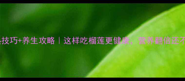 图片 榴莲催熟技巧+养生攻略｜这样吃榴莲更健康，营养翻倍还不伤身！1