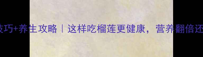 图片 榴莲催熟技巧+养生攻略｜这样吃榴莲更健康，营养翻倍还不伤身！2