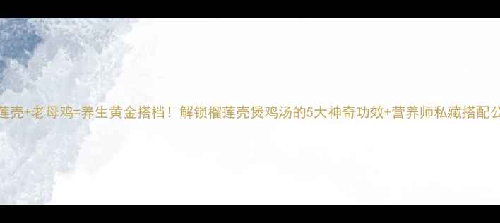 图片 榴莲壳+老母鸡=养生黄金搭档！解锁榴莲壳煲鸡汤的5大神奇功效+营养师私藏搭配公式