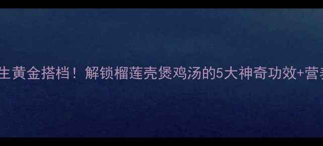 图片 榴莲壳+老母鸡=养生黄金搭档！解锁榴莲壳煲鸡汤的5大神奇功效+营养师私藏搭配公式1