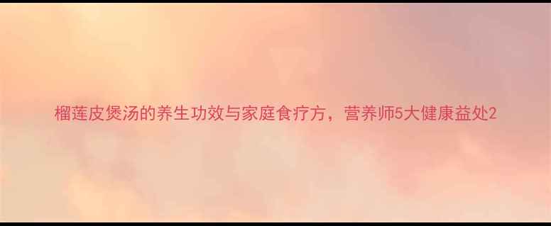 图片 榴莲皮煲汤的养生功效与家庭食疗方，营养师5大健康益处2
