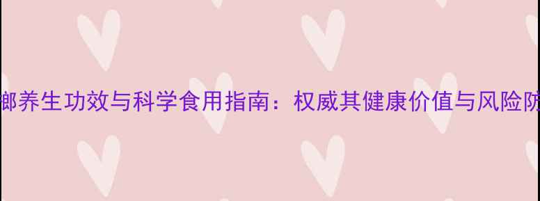 图片 槟榔养生功效与科学食用指南：权威其健康价值与风险防范