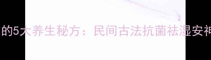 图片 樟木根的5大养生秘方：民间古法抗菌祛湿安神功效2