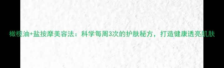 图片 橄榄油+盐按摩美容法：科学每周3次的护肤秘方，打造健康透亮肌肤