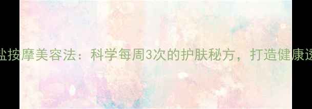 图片 橄榄油+盐按摩美容法：科学每周3次的护肤秘方，打造健康透亮肌肤1