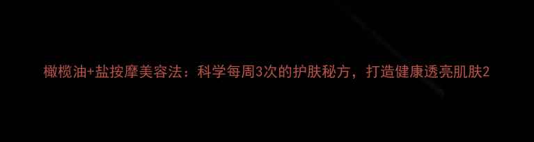 图片 橄榄油+盐按摩美容法：科学每周3次的护肤秘方，打造健康透亮肌肤2