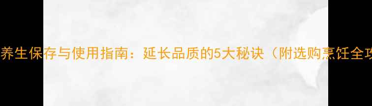 图片 橄榄油养生保存与使用指南：延长品质的5大秘诀（附选购烹饪全攻略）2