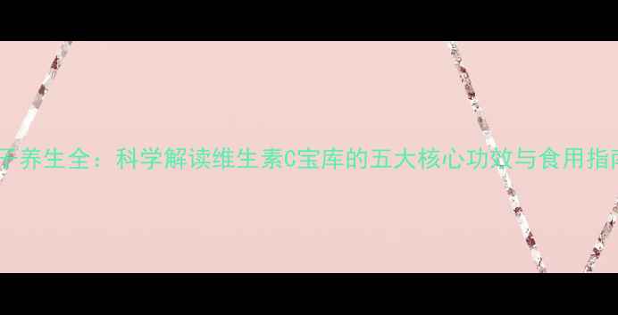 图片 橘子养生全：科学解读维生素C宝库的五大核心功效与食用指南1