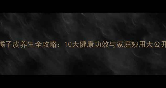 图片 橘子皮养生全攻略：10大健康功效与家庭妙用大公开