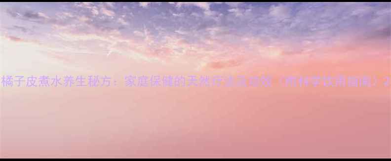 图片 橘子皮煮水养生秘方：家庭保健的天然疗法及功效（附科学饮用指南）2