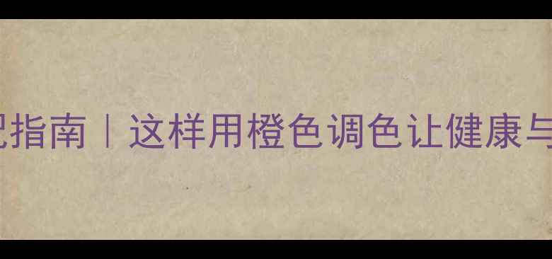 图片 橙色养生搭配指南｜这样用橙色调色让健康与运势双提升2