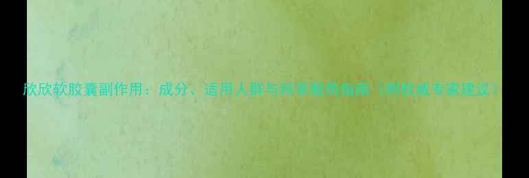图片 欣欣软胶囊副作用：成分、适用人群与科学服用指南（附权威专家建议）